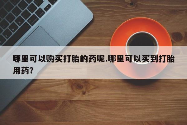 昆山哪里有私人打胎药哪里可以购买打胎的药呢.哪里可以买到打胎用药？