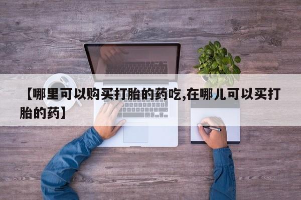 昆山哪里有私人打胎药【哪里可以购买打胎的药吃,在哪儿可以买打胎的药】