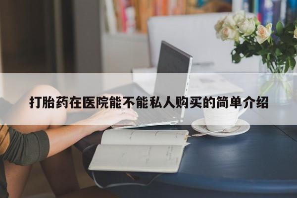 昆山哪里有私人打胎药打胎药在医院能不能私人购买的简单介绍
