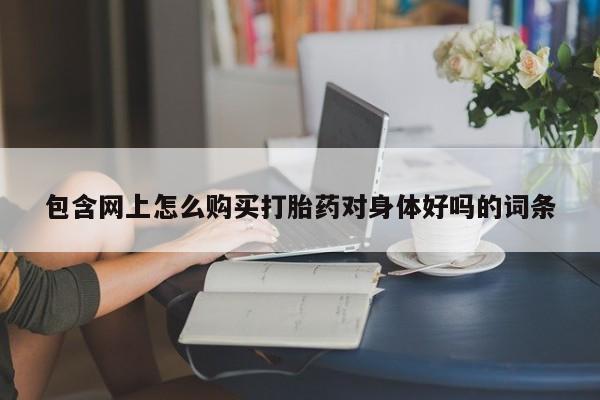 昆山哪里有私人打胎药包含网上怎么购买打胎药对身体好吗的词条