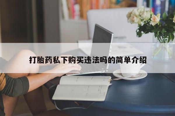 昆山哪里有私人打胎药打胎药私下购买违法吗的简单介绍