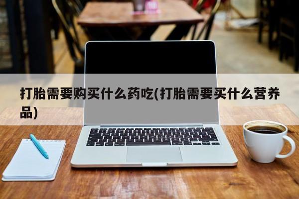 昆山哪里有私人打胎药打胎需要购买什么药吃(打胎需要买什么营养品)